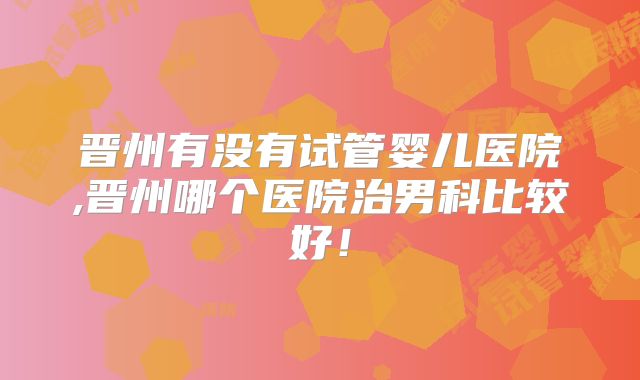 晋州有没有试管婴儿医院,晋州哪个医院治男科比较好！