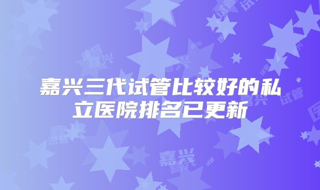嘉兴三代试管比较好的私立医院排名已更新