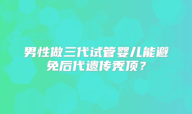 男性做三代试管婴儿能避免后代遗传秃顶？