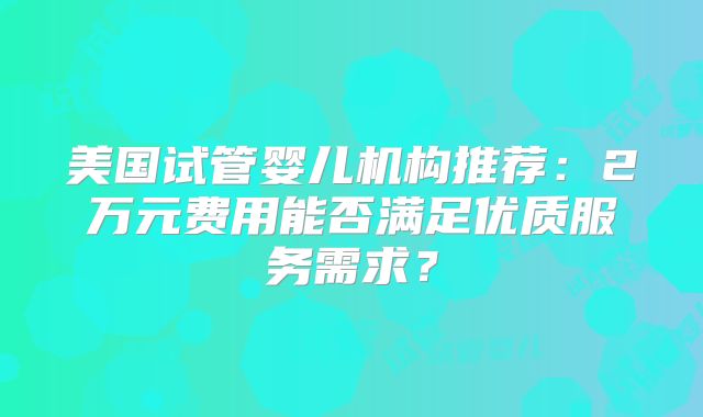 美国试管婴儿机构推荐：2万元费用能否满足优质服务需求？