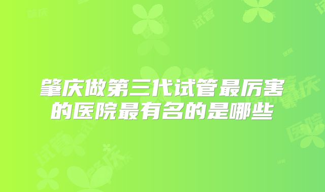 肇庆做第三代试管最厉害的医院最有名的是哪些