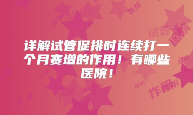 详解试管促排时连续打一个月赛增的作用!有哪些医院!