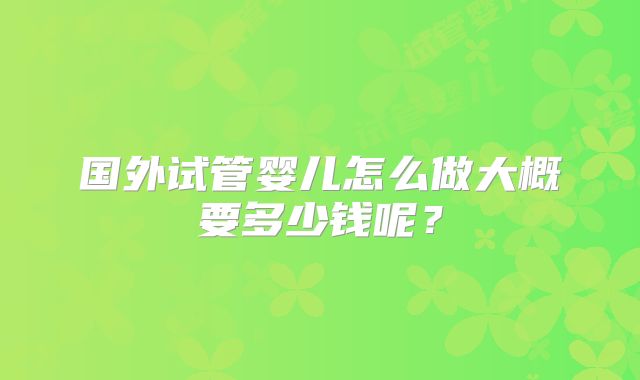 国外试管婴儿怎么做大概要多少钱呢?
