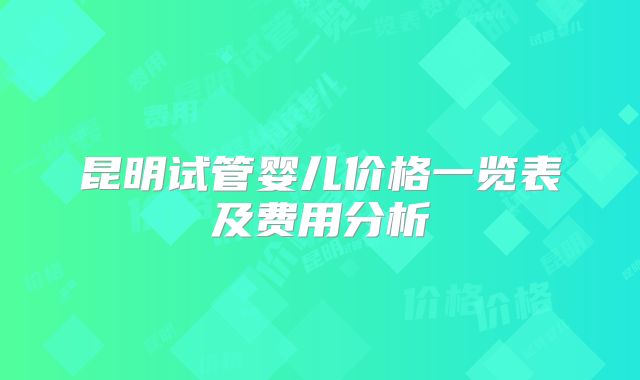 昆明试管婴儿价格一览表及费用分析