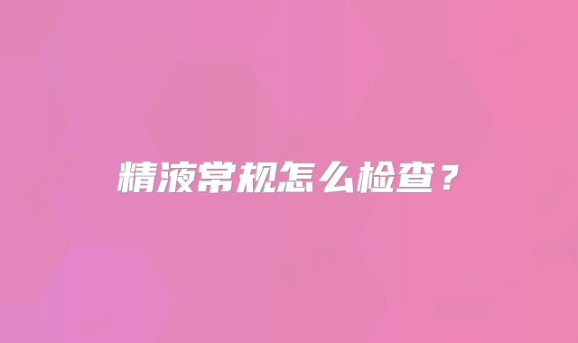 精液常规怎么检查？