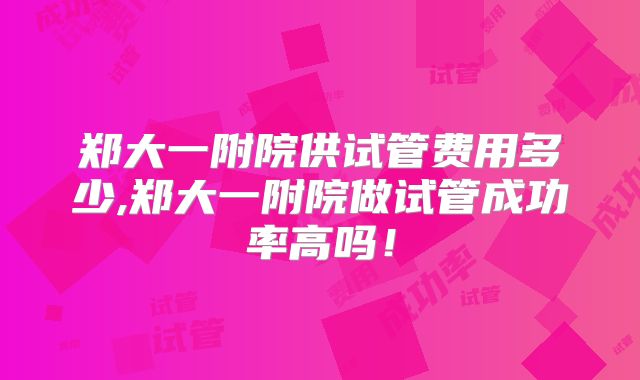 郑大一附院供试管费用多少,郑大一附院做试管成功率高吗！
