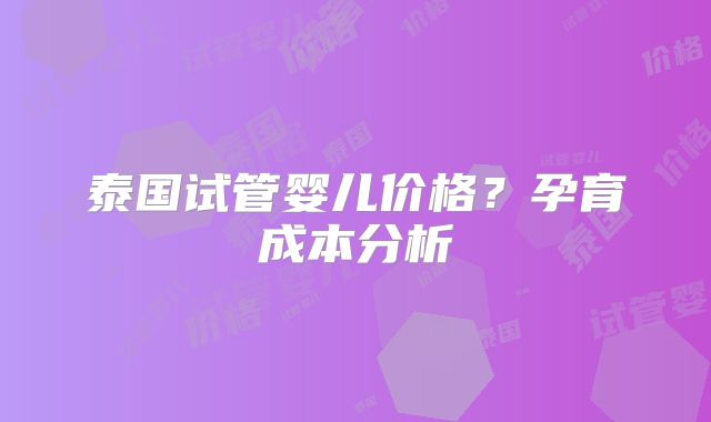泰国试管婴儿价格？孕育成本分析