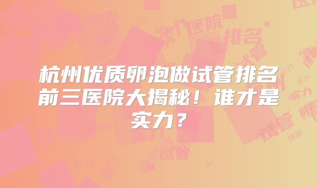 杭州优质卵泡做试管排名前三医院大揭秘!谁才是实力?