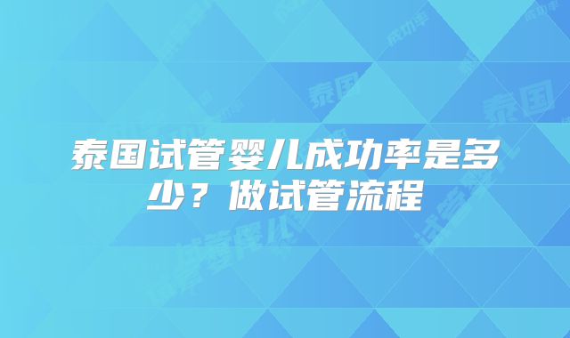 泰国试管婴儿成功率是多少?做试管流程