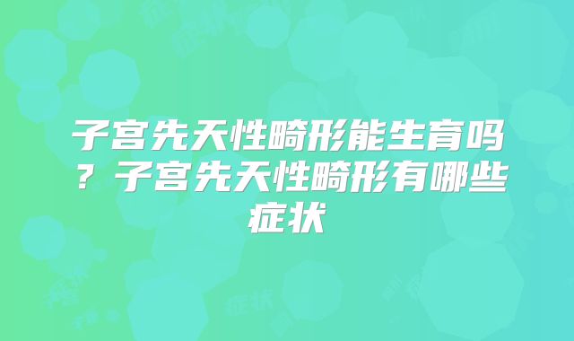 子宫先天性畸形能生育吗?子宫先天性畸形有哪些症状