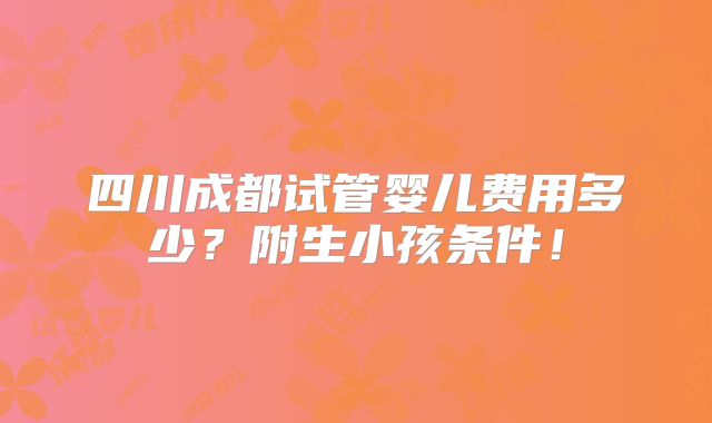 四川成都试管婴儿费用多少？附生小孩条件！