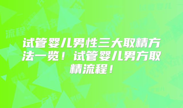 试管婴儿男性三大取精方法一览!试管婴儿男方取精流程!