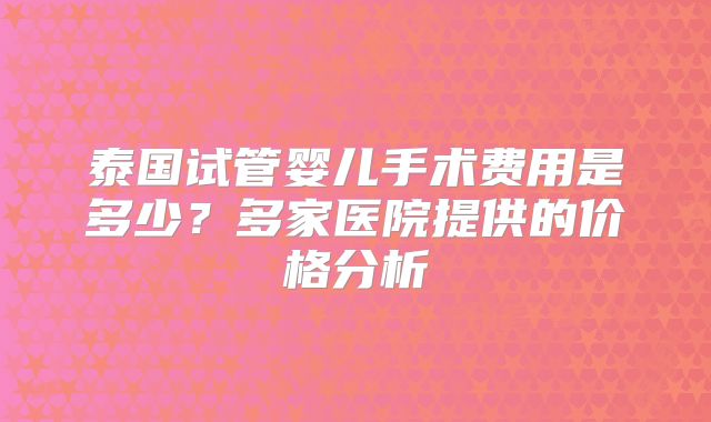 泰国试管婴儿手术费用是多少？多家医院提供的价格分析