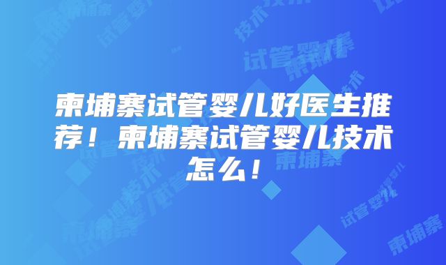 柬埔寨试管婴儿好医生推荐!柬埔寨试管婴儿技术怎么!