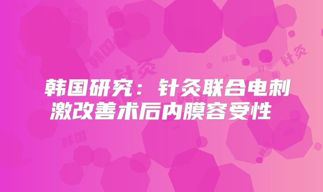 ‌韩国研究：针灸联合电刺激改善术后内膜容受性‌