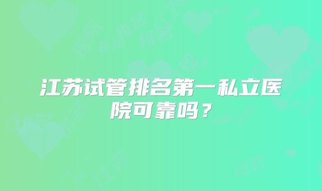 江苏试管排名第一私立医院可靠吗?