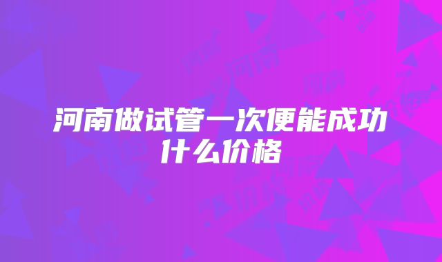 河南做试管一次便能成功什么价格