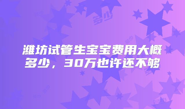 潍坊试管生宝宝费用大概多少，30万也许还不够