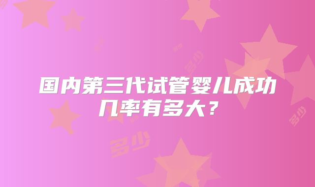 国内第三代试管婴儿成功几率有多大?