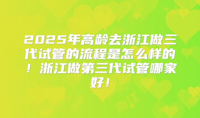 2025年高龄去浙江做三代试管的流程是怎么样的!浙江做第三代试管哪家好!