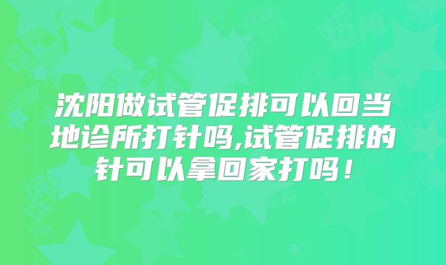沈阳做试管促排可以回当地诊所打针吗,试管促排的针可以拿回家打吗！