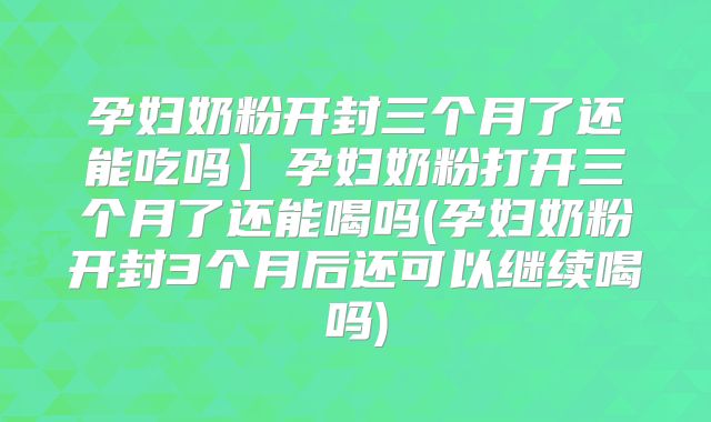 孕妇奶粉开封三个月了还能吃吗】孕妇奶粉打开三个月了还能喝吗(孕妇奶粉开封3个月后还可以继续喝吗)