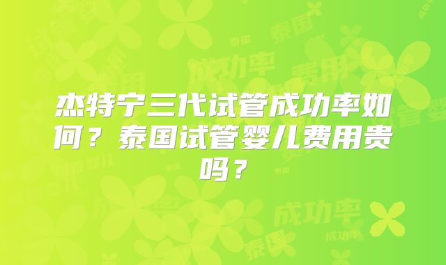 杰特宁三代试管成功率如何?泰国试管婴儿费用贵吗?