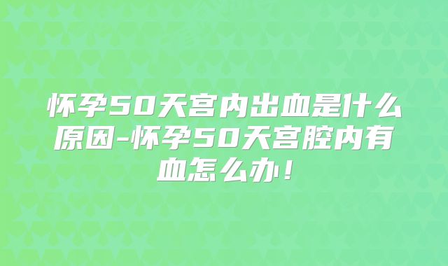 怀孕50天宫内出血是什么原因-怀孕50天宫腔内有血怎么办!