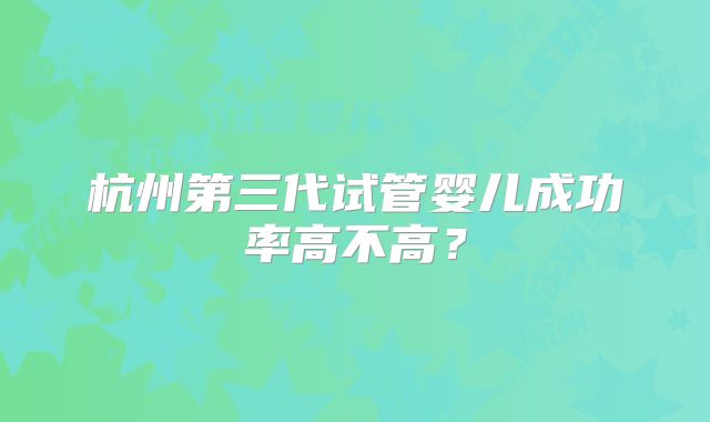 杭州第三代试管婴儿成功率高不高?