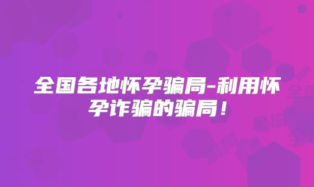 全国各地怀孕骗局-利用怀孕诈骗的骗局！