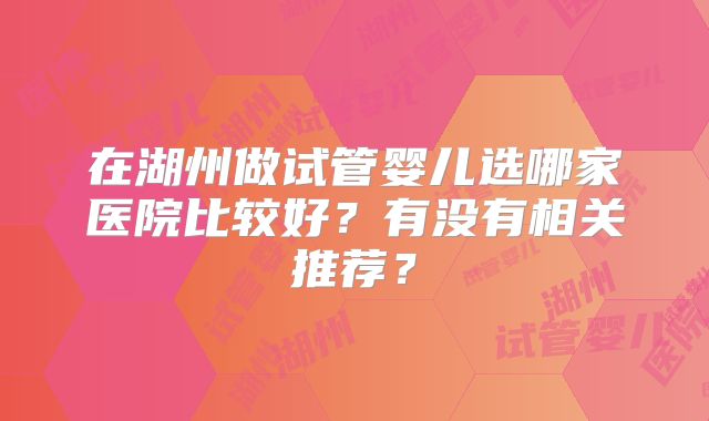 在湖州做试管婴儿选哪家医院比较好?有没有相关推荐?