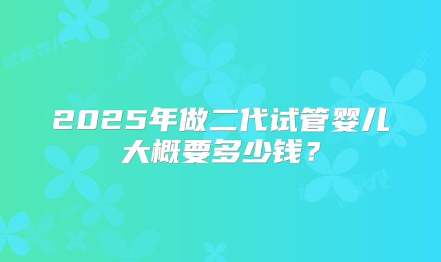 2025年做二代试管婴儿大概要多少钱？