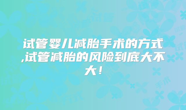 试管婴儿减胎手术的方式,试管减胎的风险到底大不大!
