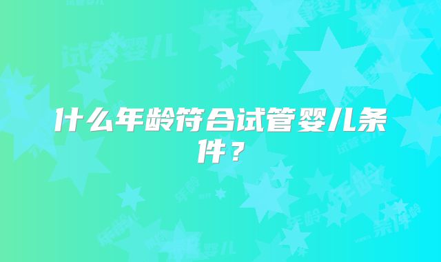 什么年龄符合试管婴儿条件？