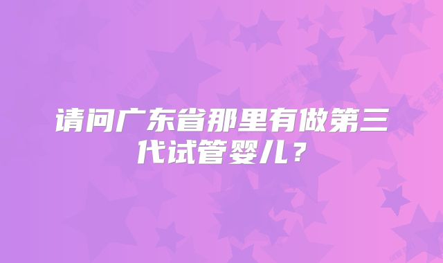 请问广东省那里有做第三代试管婴儿？