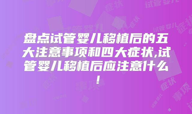 盘点试管婴儿移植后的五大注意事项和四大症状,试管婴儿移植后应注意什么!