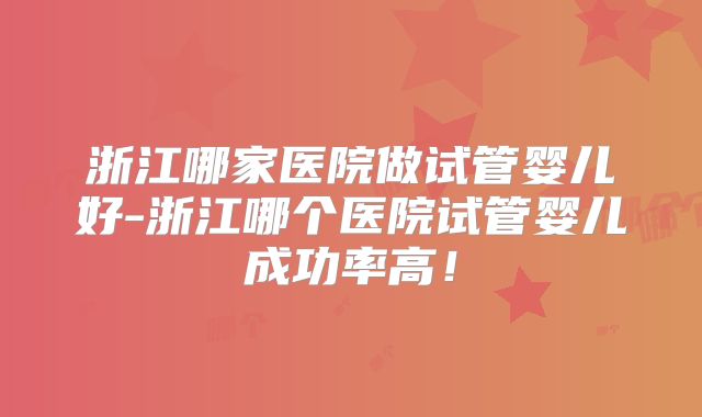 浙江哪家医院做试管婴儿好-浙江哪个医院试管婴儿成功率高!