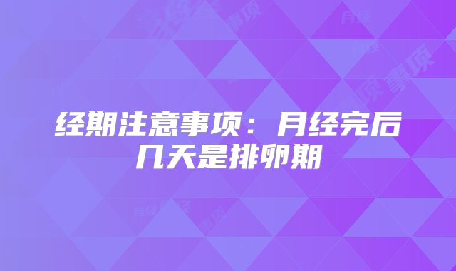 经期注意事项:月经完后几天是排卵期