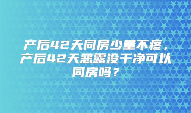 产后42天同房少量不疼,产后42天恶露没干净可以同房吗?