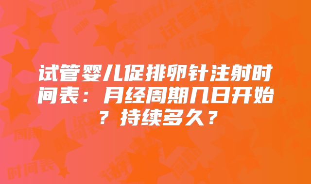 试管婴儿促排卵针注射时间表:月经周期几日开始?持续多久?