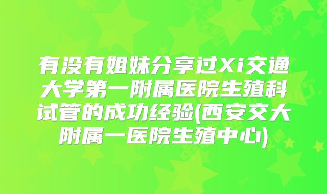 有没有姐妹分享过Xi交通大学第一附属医院生殖科试管的成功经验(西安交大附属一医院生殖中心)