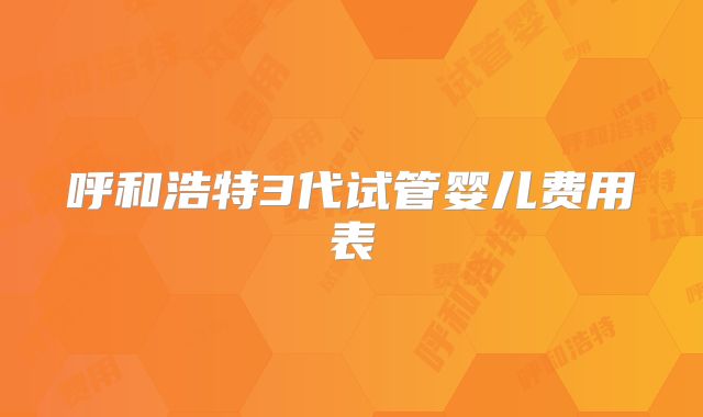 呼和浩特3代试管婴儿费用表