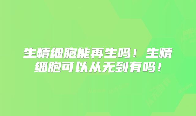 生精细胞能再生吗!生精细胞可以从无到有吗!
