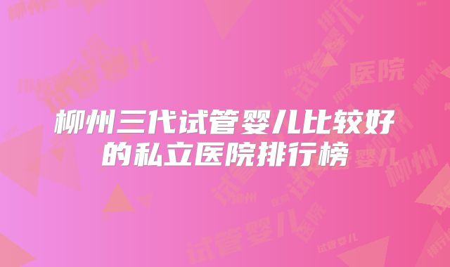 柳州三代试管婴儿比较好的私立医院排行榜