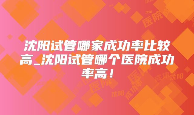 沈阳试管哪家成功率比较高_沈阳试管哪个医院成功率高!