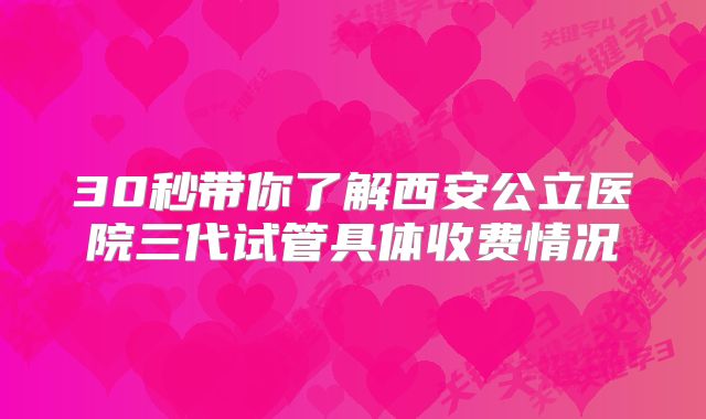 30秒带你了解西安公立医院三代试管具体收费情况