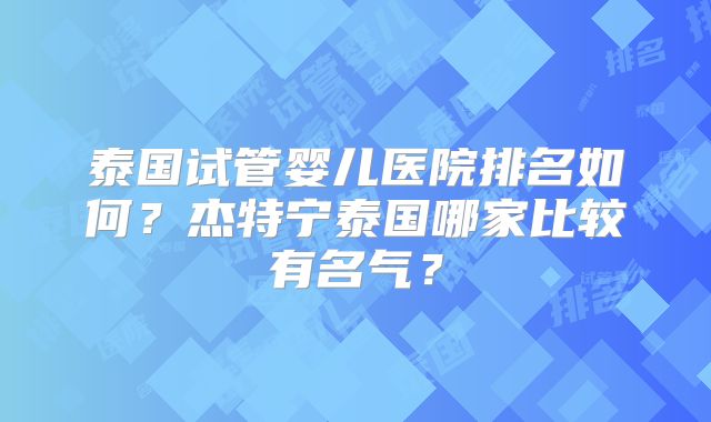 泰国试管婴儿医院排名如何？杰特宁泰国哪家比较有名气？