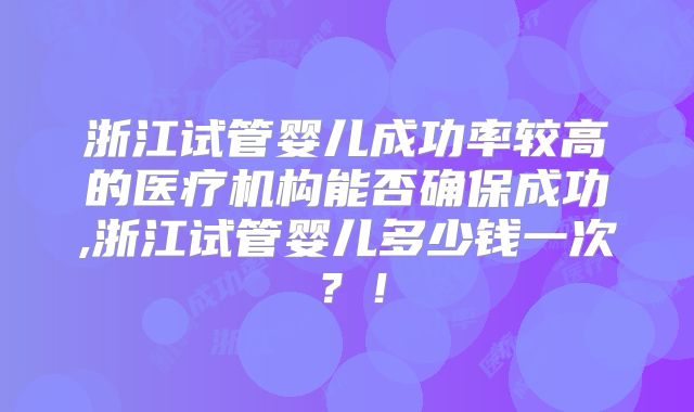 浙江试管婴儿成功率较高的医疗机构能否确保成功,浙江试管婴儿多少钱一次?!