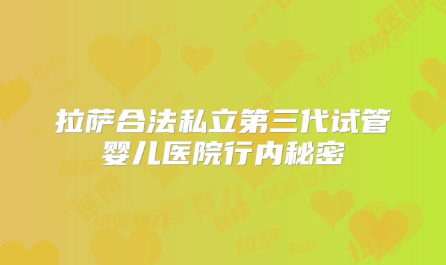 拉萨合法私立第三代试管婴儿医院行内秘密