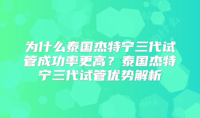 为什么泰国杰特宁三代试管成功率更高？泰国杰特宁三代试管优势解析